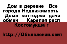 Дом в деревне - Все города Недвижимость » Дома, коттеджи, дачи обмен   . Карелия респ.,Костомукша г.